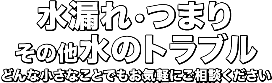 水漏れ・つまり・その他水のトラブル どんな小さなことでもお気軽にご相談ください