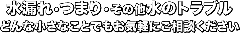 水漏れ・つまり・その他水のトラブル どんな小さなことでもお気軽にご相談ください