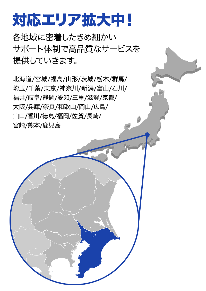 対応エリア拡大中！ 各地域に密着したきめ細かいサポート体制で高品質なサービスを提供していきます。