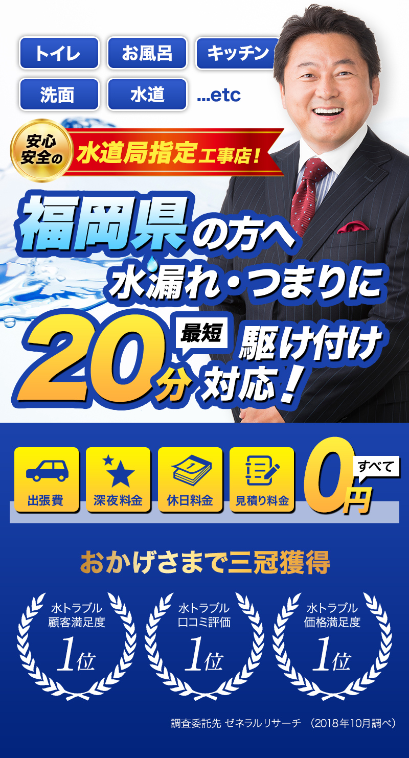 トイレ・お風呂・キッチン・洗面・水道...etc福岡県の方へ水漏れ・つまりに最短20分駆けつけ対応！水のトラブルサポートセンターは水道局指定工事店です。おかげさまで３冠獲得。水トラブル顧客満足度１位。水トラブル口コミ評価1位。水トラブル価格満足度１位。調査委託先ゼネラルリサーチ（2018年10月調べ）出張費・深夜料金・休日料金・見積もり料金すべて0円