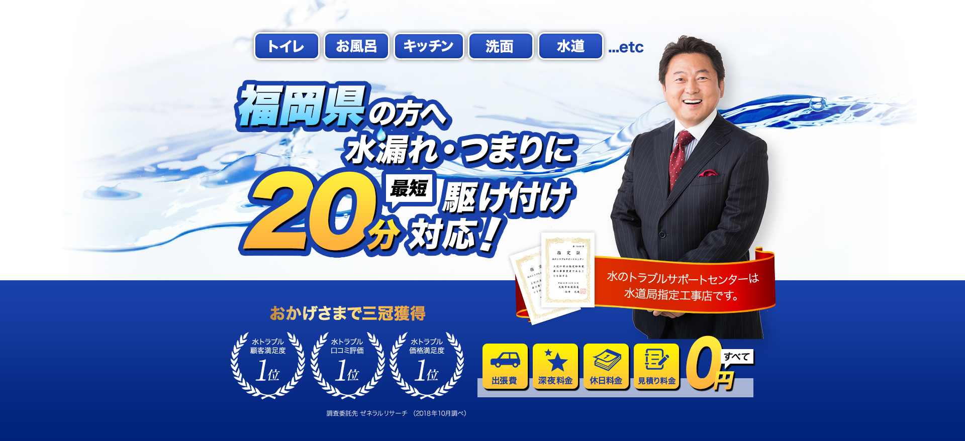 トイレ・お風呂・キッチン・洗面・水道...etc福岡県の方へ水漏れ・つまりに最短20分駆けつけ対応！水のトラブルサポートセンターは水道局指定工事店です。おかげさまで３冠獲得。水トラブル顧客満足度１位。水トラブル口コミ評価1位。水トラブル価格満足度１位。調査委託先ゼネラルリサーチ（2018年10月調べ）出張費・深夜料金・休日料金・見積もり料金すべて0円