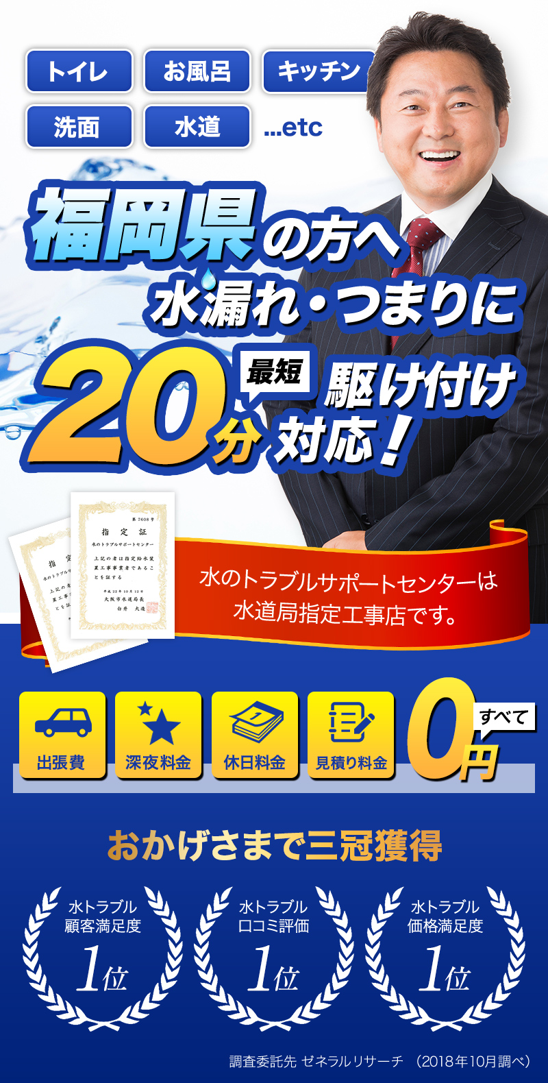 トイレ・お風呂・キッチン・洗面・水道...etc福岡県の方へ水漏れ・つまりに最短20分駆けつけ対応！水のトラブルサポートセンターは水道局指定工事店です。おかげさまで３冠獲得。水トラブル顧客満足度１位。水トラブル口コミ評価1位。水トラブル価格満足度１位。調査委託先ゼネラルリサーチ（2018年10月調べ）出張費・深夜料金・休日料金・見積もり料金すべて0円