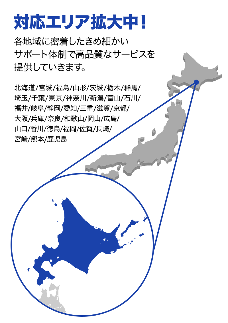 対応エリア拡大中！ 各地域に密着したきめ細かいサポート体制で高品質なサービスを提供していきます。