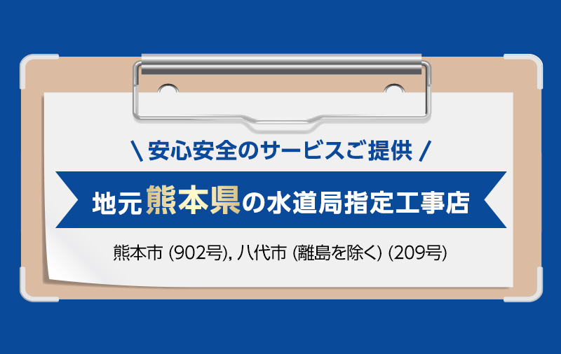安心安全のサービスご提供。地元熊本県の水道局指定工事店。熊本市 (902号), 八代市 (離島を除く) (209号)