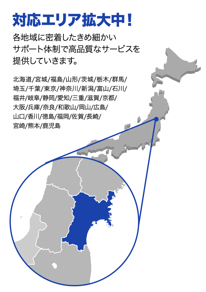 対応エリア拡大中！ 各地域に密着したきめ細かいサポート体制で高品質なサービスを提供していきます。