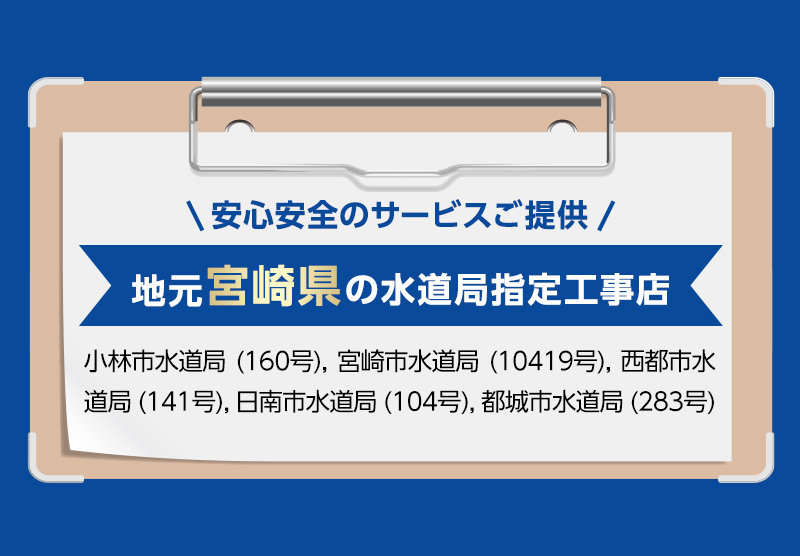 安心安全のサービスご提供。地元宮崎県の水道局指定工事店。小林市水道局 (160号), 宮崎市水道局 (10419号), 西都市水道局 (141号), 日南市水道局 (104号), 都城市水道局 (283号)