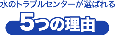 水のトラブルセンターが選ばれる5つの理由