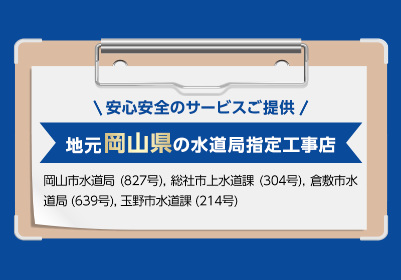安心安全のサービスご提供。地元岡山県の水道局指定工事店。岡山市水道局 (827号), 総社市上水道課 (304号), 倉敷市水道局 (639号), 玉野市水道課 (214号)