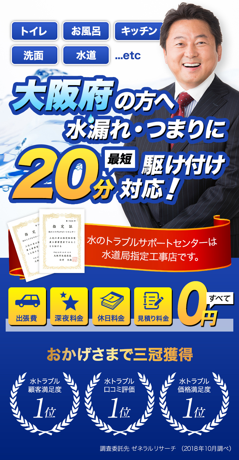 トイレ・お風呂・キッチン・洗面・水道...etc大阪府の方へ水漏れ・つまりに最短20分駆けつけ対応！水のトラブルサポートセンターは水道局指定工事店です。おかげさまで３冠獲得。水トラブル顧客満足度１位。水トラブル口コミ評価1位。水トラブル価格満足度１位。調査委託先ゼネラルリサーチ（2018年10月調べ）出張費・深夜料金・休日料金・見積もり料金すべて0円