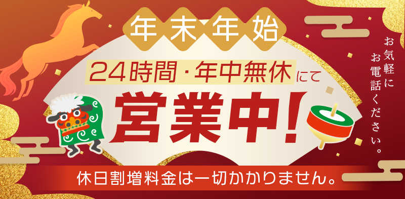 年末年始24時間・年中無休にて営業中！休日割増料金は一切かかりません。お気軽にお電話ください。