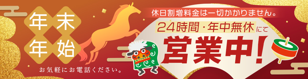 年末年始24時間・年中無休にて営業中！休日割増料金は一切かかりません。お気軽にお電話ください。