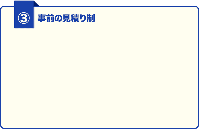 ①事前の見積もり制