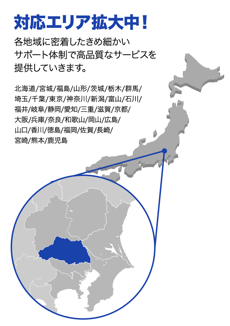 対応エリア拡大中！ 各地域に密着したきめ細かいサポート体制で高品質なサービスを提供していきます。