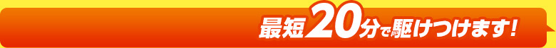 最短20分で駆け付けます