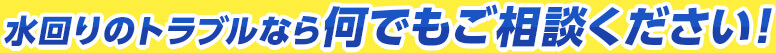 水回りのトラブルなら何でもご相談ください！