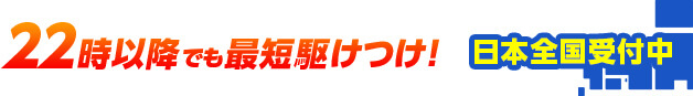 22時以降でも最短かけつけ！日本全国受付中